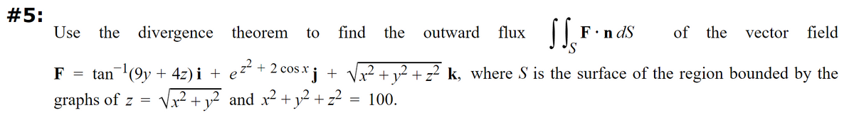 #5:
Use the divergence
theorem
F = tan¯¹(9y + 4z)i + ez² + 2 cos x
graphs of z = √√² + y² and x² + y² +
z²
to
find the outward flux
s
=
FindS
of the vector field
j + √x² + y² + z² k, where S is the surface of the region bounded by the
100.