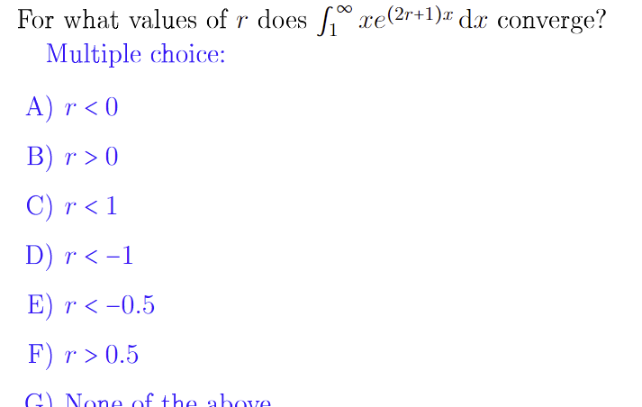 For what values of r does * xe(2r+1)# dx converge?
Multiple choice:
A) r < 0
В) г > 0
C) r < 1
D) r < -1
E) r < -0.5
F) r > 0.5
G) None of the above
