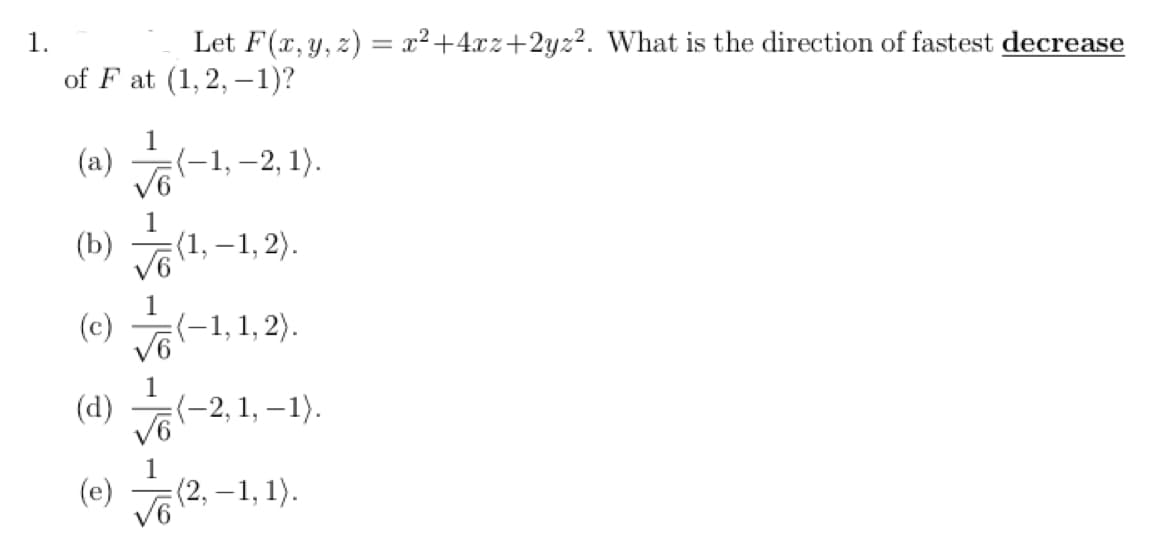 1.
Let F(x, y, z) = x²+4x2+2yz². What is the direction of fastest decrease
of F at (1,2,-1)?
(a)
(b)
(c)
(d)
(e)
1
(-1, -2, 1).
(1,-1,2).
(-1,1,2).
(-2, 1, -1).
(2,-1,1).