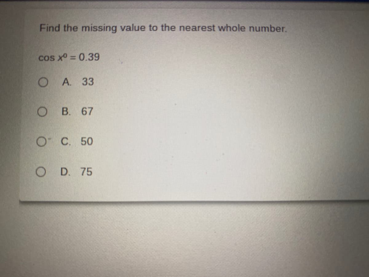 Find the missing value to the nearest whole number.
cos x° = 0.39
ОА. 33
о В 67
O C. 50
O D. 75
