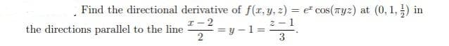 Find the directional derivative of f(r, y, 2) = e cos(Tyz) at (0, 1, ) in
2 - 1
I -2
the directions parallel to the line
2
y -1 =
3
