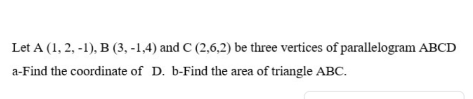 Let A (1, 2, -1), B (3, -1,4) and C (2,6,2) be three vertices of parallelogram ABCD
a-Find the coordinate of D. b-Find the area of triangle ABC.
