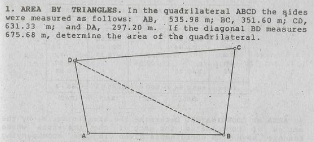 1. AREA BY TRIANGLES. In the quadrilateral ABCD the şides
were measured as follows: AB,
631.33 'm;
675.68 m, determine the area of the quadrilateral.
535.98 m; BC, 351.60 m; CD,
If the diagonal BD measures
and DA, 297.20 m.
