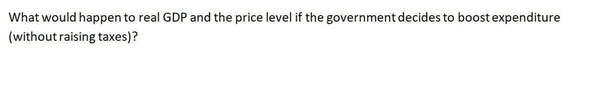 What would happen to real GDP and the price level if the government decides to boost expenditure
(without raising taxes)?