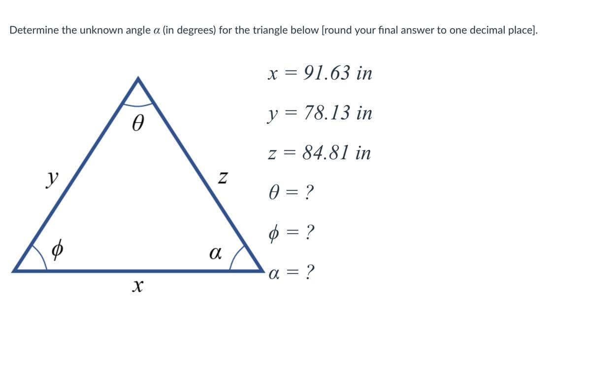 Determine the unknown angle a (in degrees) for the triangle below [round your final answer to one decimal place].
х %3D 91.63 in
y = 78.13 in
z = 84.81 in
y
0 = ?
$ = ?
a = ?
