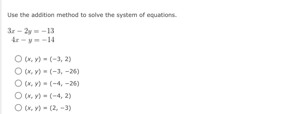 Use the addition method to solve the system of equations.
Зх — 2у 3— 13
4.x – y = -14
-
О(х, у) %3D (-3, 2)
О(х, у) %3D (-3, -26)
О(х, у) %3D (-4, -26)
O (x, y) = (-4, 2)
O (x, y) = (2, –3)
