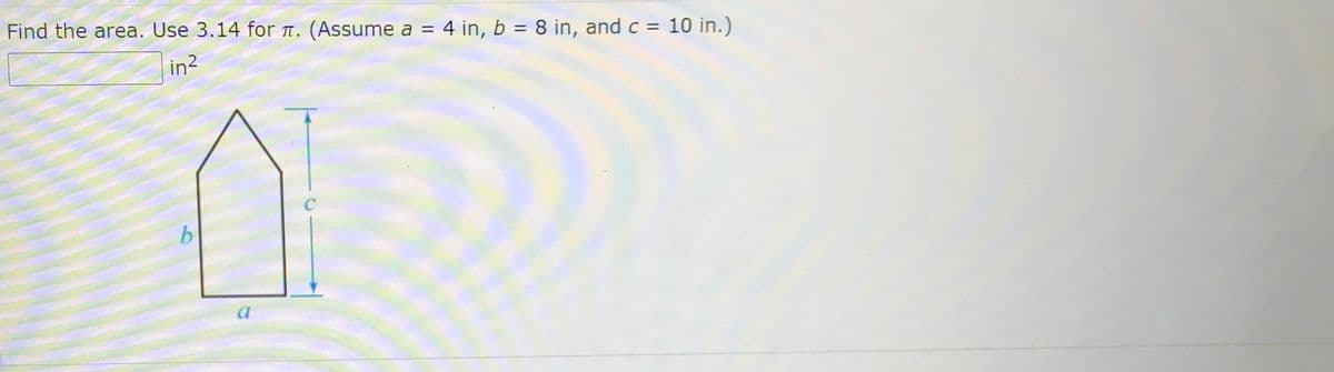 Find the area. Use 3.14 for T. (Assume a = 4 in, b = 8 in, and c =
10 in.)
||
in?
