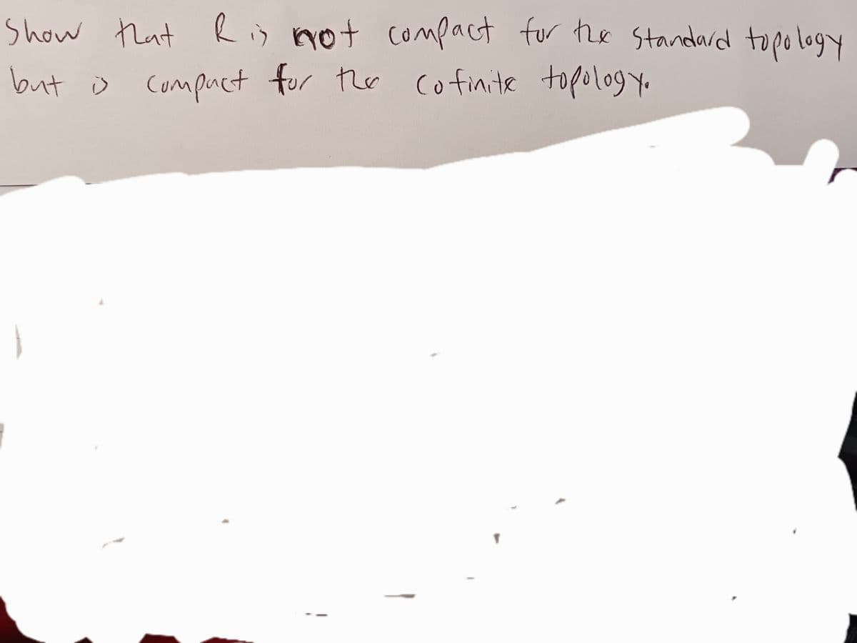 Show that Ris not compact for the Standard topology
compact for the cofinite topology.
but is compact for the