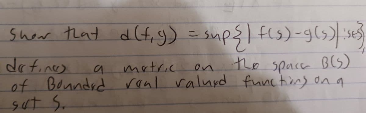 Show that d(f₁g) = sup { | f(s)-g(s)/: se}}
defines
metric on
the space B(S)
a
of Bounded real valued functions on a
sut S.