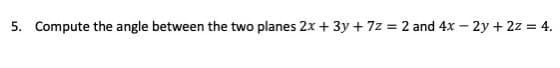 5. Compute the angle between the two planes 2x + 3y + 7z = 2 and 4x – 2y + 2z = 4.
