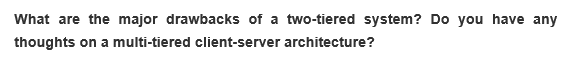 What are the major drawbacks of a two-tiered system? Do you have any
thoughts on a multi-tiered client-server architecture?