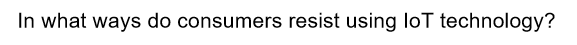 In what ways do consumers resist using loT technology?