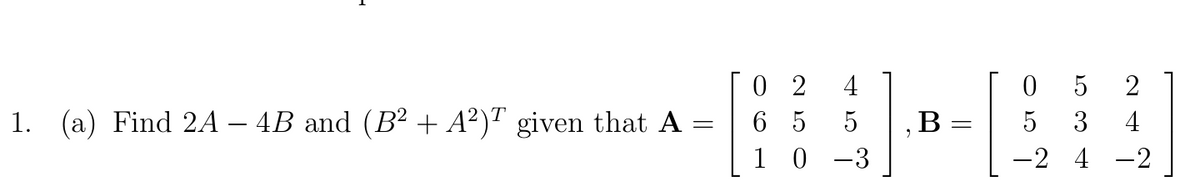 0 2
6 5
1 0 -3
4
2
1. (a) Find 2A – 4B and (B² + A²)" given that A =
5
5
3
4
-2 4 -2
