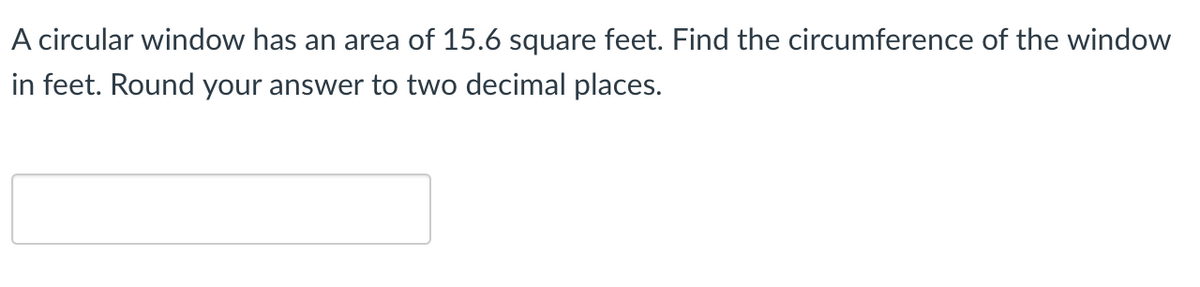 A circular window has an area of 15.6 square feet. Find the circumference of the window
in feet. Round your answer to two decimal places.
