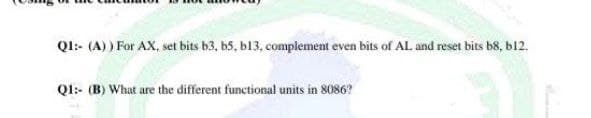 Ql:- (A) ) For AX, set bits b3, b5, b13, complement even bits of AL and reset bits b8, b12.
Q1:- (B) What are the different functional units in 8086?
