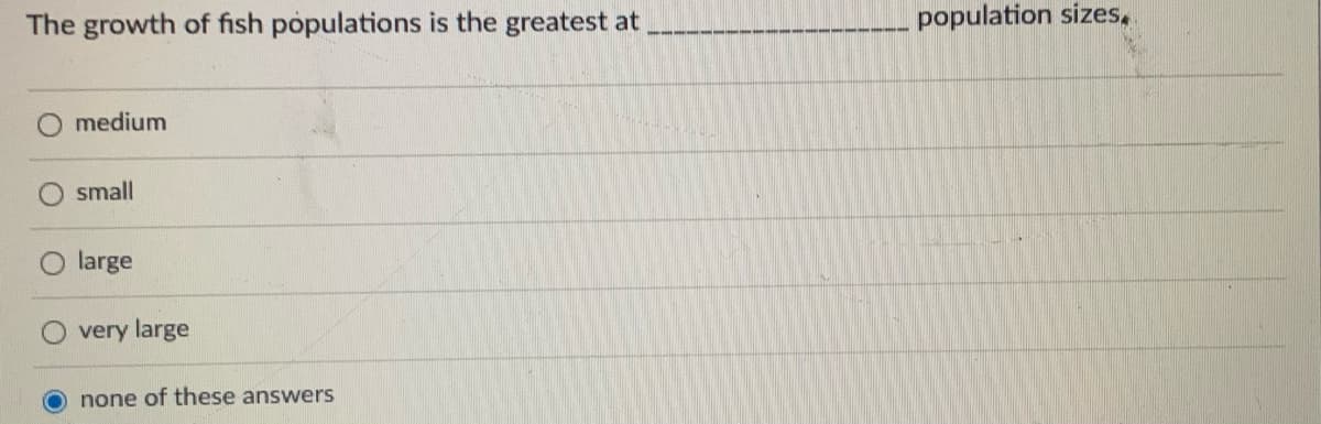 The growth of fish populations is the greatest at
population sizes,
medium
small
large
very large
none of these answers
