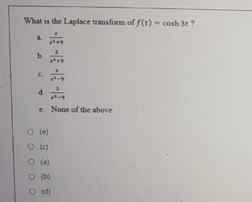 What is the Laplace transform of f(t) = cosh 3t ?
%3D
a.
b.
C.
d.
e None of the above
O (e)
O (c)
O (a)
O (b)
O (d)
