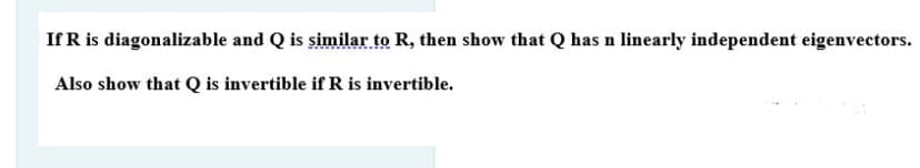 If R is diagonalizable and Q is similar to R, then show that Q has n linearly independent eigenvectors.
Also show that Q is invertible if R is invertible.
