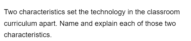 Two characteristics set the technology in the classroom
curriculum apart. Name and explain each of those two
characteristics.