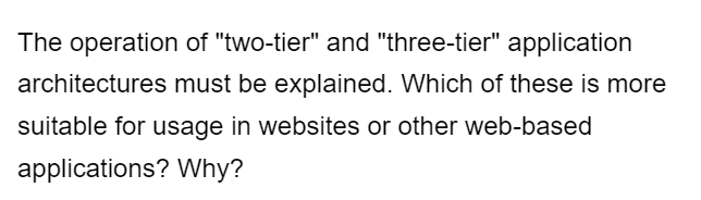 The operation of "two-tier" and "three-tier" application
architectures must be explained. Which of these is more
suitable for usage in websites or other web-based
applications? Why?