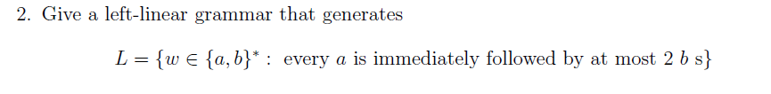 2. Give a left-linear grammar that generates
L = {w e {a,b}* : every a is immediately followed by at most 2 b s}
