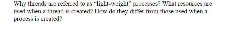 Why threads are referred to as "light-weight" processes? What resources are
used when a thread is created? How do they differ from those used when a
process is created?
