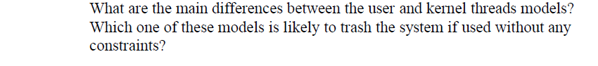 What are the main differences between the user and kernel threads models?
Which one of these models is likely to trash the system if used without any
constraints?
