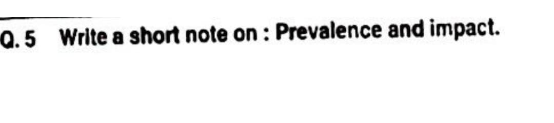 Q.5 Write a short note on : Prevalence and impact.