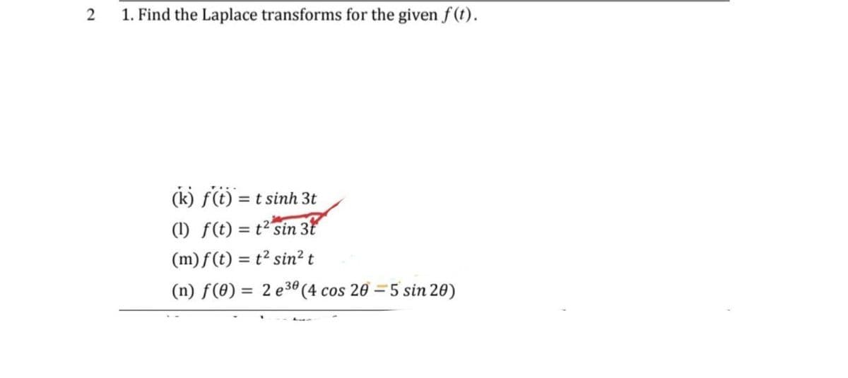 2
1. Find the Laplace transforms for the given f(t).
(k) f(t) = t sinh 3t
(1) f(t) = t² sin 3t
(m)f(t) = t² sin² t
(n) f(0) = 2 e30 (4 cos 20 -5 sin 20)