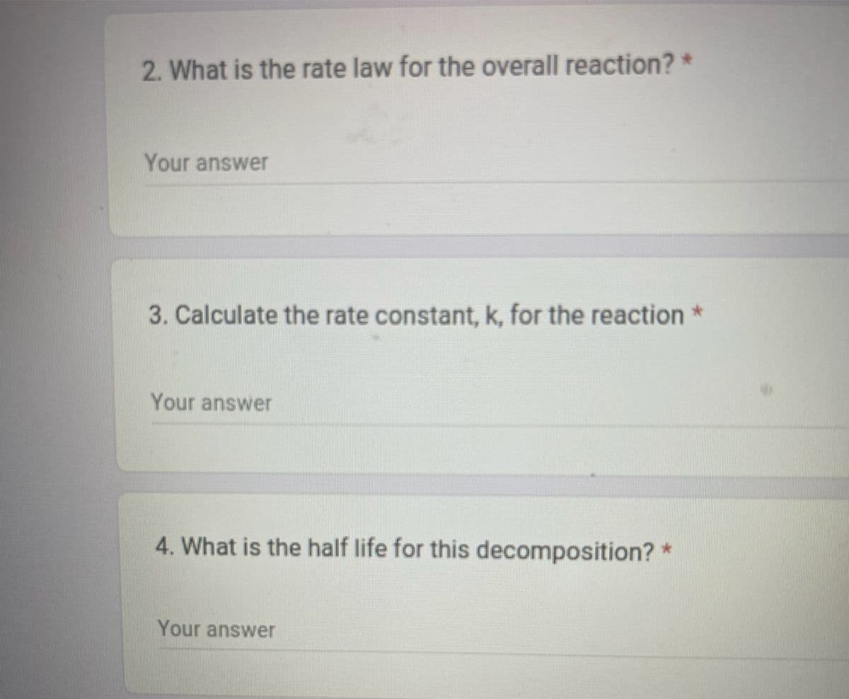 2. What is the rate law for the overall reaction? *
Your answer
3. Calculate the rate constant, k, for the reaction *
Your answer
4. What is the half life for this decomposition? *
Your answer