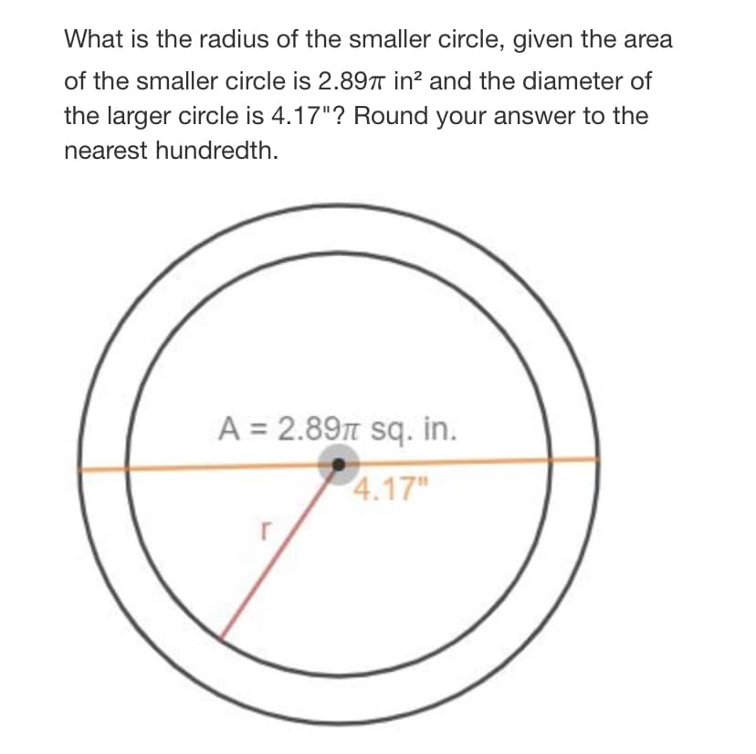 What is the radius of the smaller circle, given the area
of the smaller circle is 2.897 in? and the diameter of
the larger circle is 4.17"? Round your answer to the
nearest hundredth.
A = 2.89n sq. in.
4.17"
