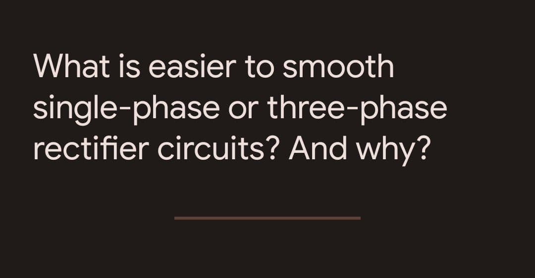 What is easier to smooth
single-phase or three-phase
rectifier circuits? And why?