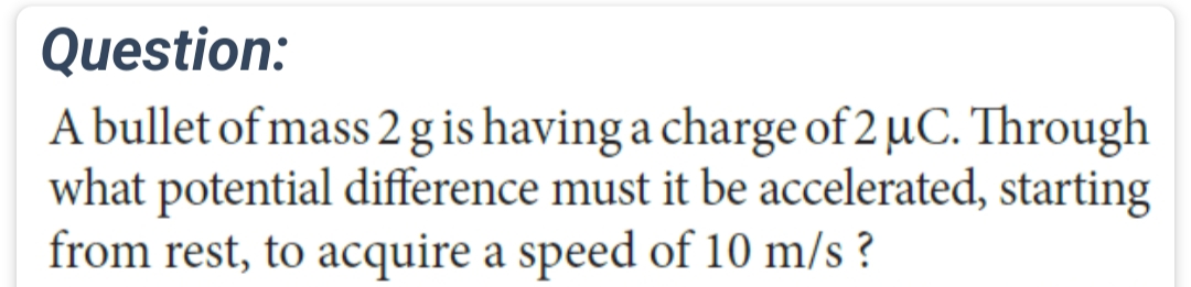 Question:
A bullet of mass 2 g is having a charge of 2 μC. Through
what potential difference must it be accelerated, starting
from rest, to acquire a speed of 10 m/s?