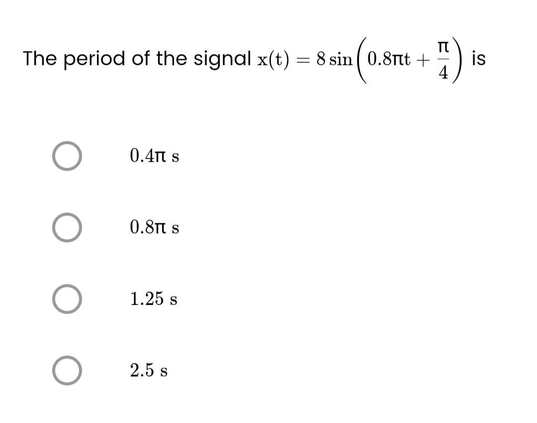 The period of the signal x(t) = 8 sin ( 0.8t +
4
O
O
O
O
0.41 S
0.81 S
1.25 s
2.5 S
is