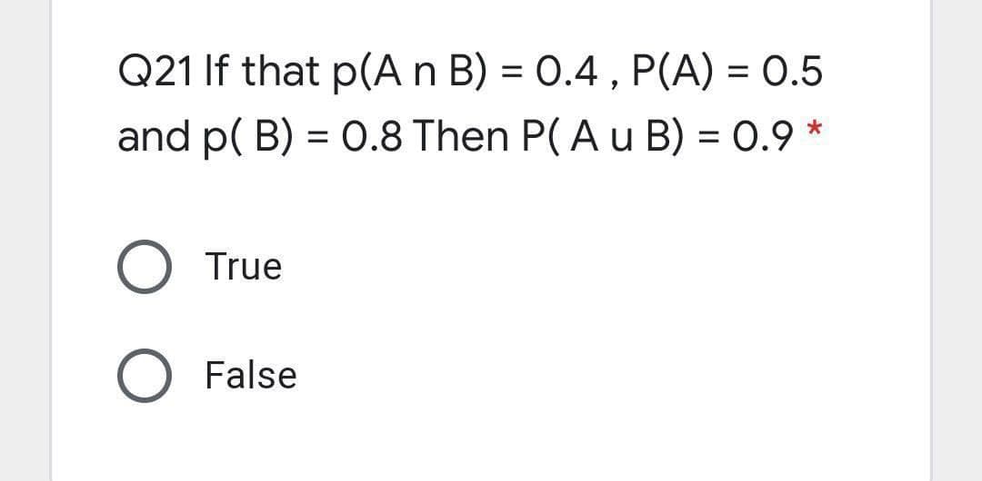 Q21 If that p(An B) = 0.4 , P(A) = 0.5
and p( B) = 0.8 Then P( A u B) = 0.9 *
True
False
