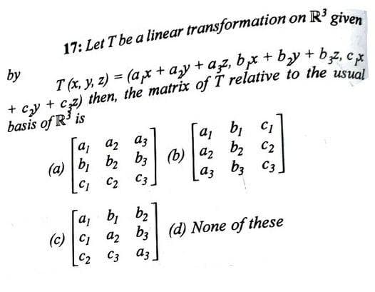 17: Let T be a linear transformation on R3
by
T (x, y, z) = (ax + azy + a;z, bx + by +
basis of R is
C1
a3
a, bi C1
az
az
C2
(a) bi b2 bz (b)
bị
a3 b3
C3
C2 C3
(c) C1
C2
b, b2
az bz| (d) None of these
C3 az
