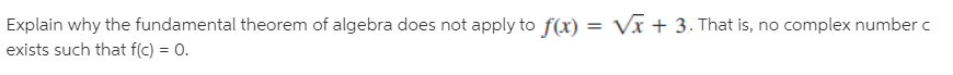 Explain why the fundamental theorem of algebra does not apply to f(x) = Vx + 3. That is, no complex number c
exists such that f(c) = 0.
