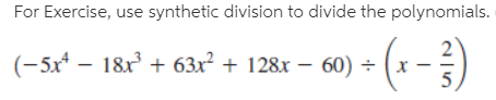 For Exercise, use synthetic division to divide the polynomials.
(-5x* – 18x + 63x² + 128x – 60) ÷
5
