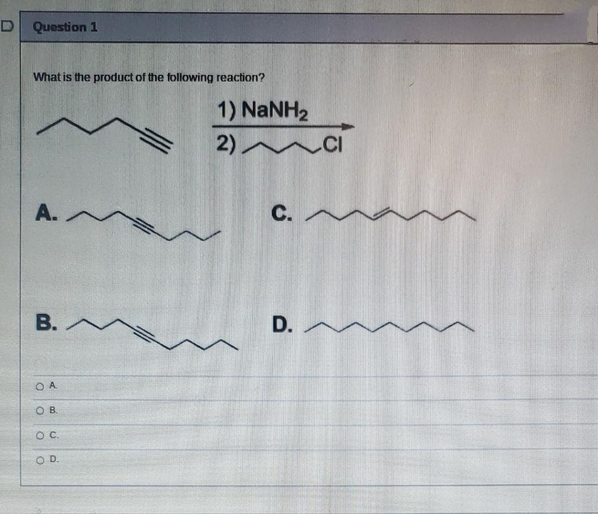 D Question 1
What is the product of the following reaction?
1) NaNH2
2)
-CI
A.
С.
В.
D.
O A
OB.
OC.
OD.

