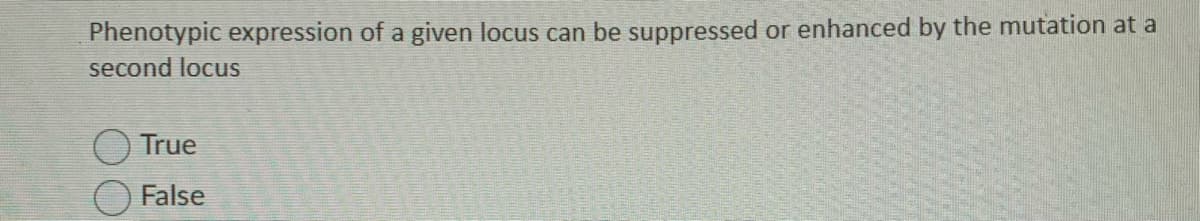 Phenotypic expression of a given locus can be suppressed or enhanced by the mutation at a
second locus
True
False
