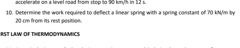 accelerate on a level road from stop to 90 km/h in 12 s.
10. Determine the work required to deflect a linear spring with a spring constant of 70 kN/m by
20 cm from its rest position.
RST LAW OF THERMODYNAMICS
