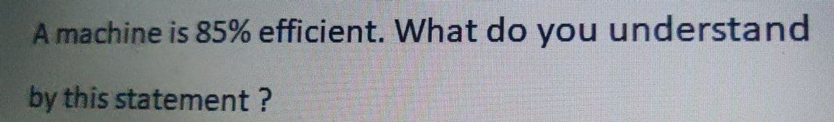 A machine is 85% efficient. What do you understand
by this statement ?