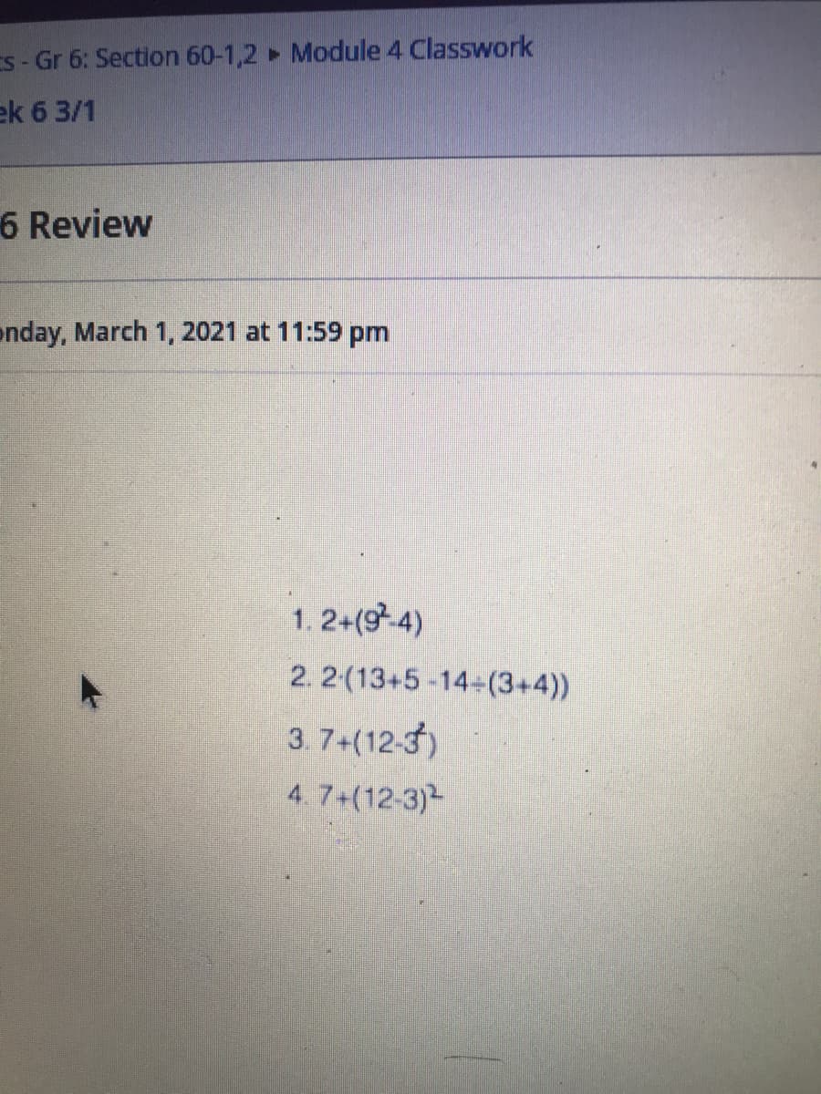 ES - Gr 6: Section 60-1,2 Module 4 Classwork
ek 6 3/1
6 Review
onday, March 1, 2021 at 11:59 pm
1. 2+(94)
2. 2 (13+5-14+(3+4))
3. 7+(12-3)
4. 7+(12-3)-
