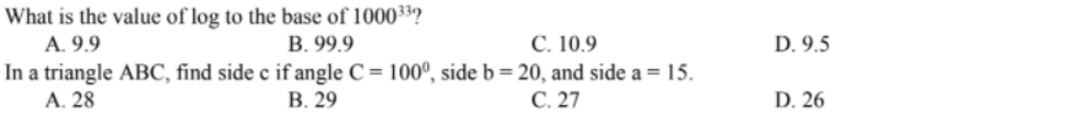 What is the value of log to the base of 100033?
A. 9.9
In a triangle ABC, find side c if angle C = 100°, side b= 20, and side a = 15.
A. 28
В. 99.9
С. 10.9
D. 9.5
В. 29
С. 27
D. 26
