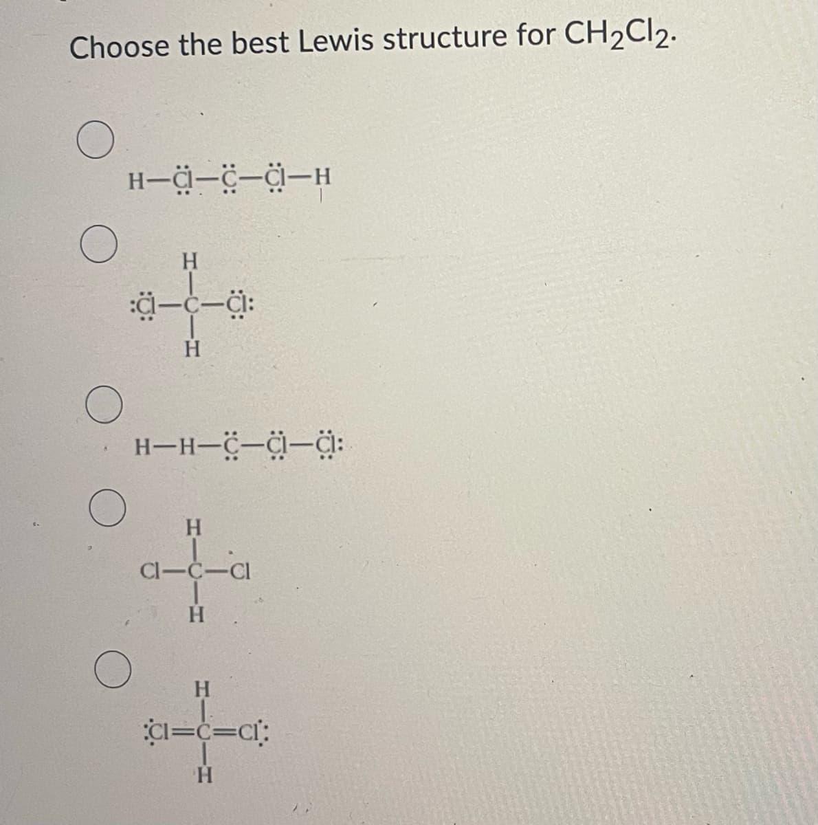 Choose the best Lewis structure for CH₂Cl2.
H---C-H
H
:c-c-c:
H
H-H-C-C-C:
H
-C-Cl
H
H
CI=C=C1:
'H