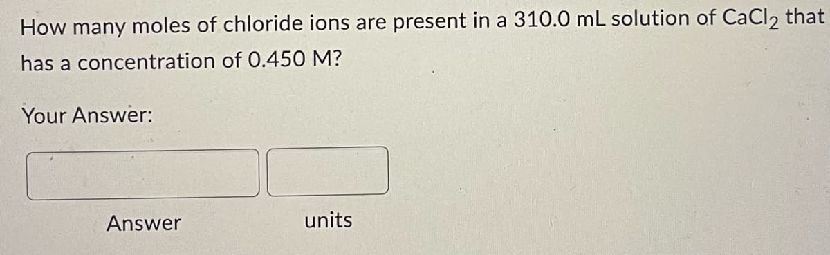 How many moles of chloride ions are present in a 310.0 mL solution of CaCl2 that
has a concentration of 0.450 M?
Your Answer:
Answer
units