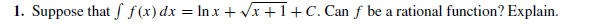 1. Suppose that f f(x) dx = In x + Vx+1+C. Can f be a rational function? Explain.
