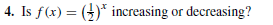 |4. Is f(x) = ()* increasing or decreasing?
