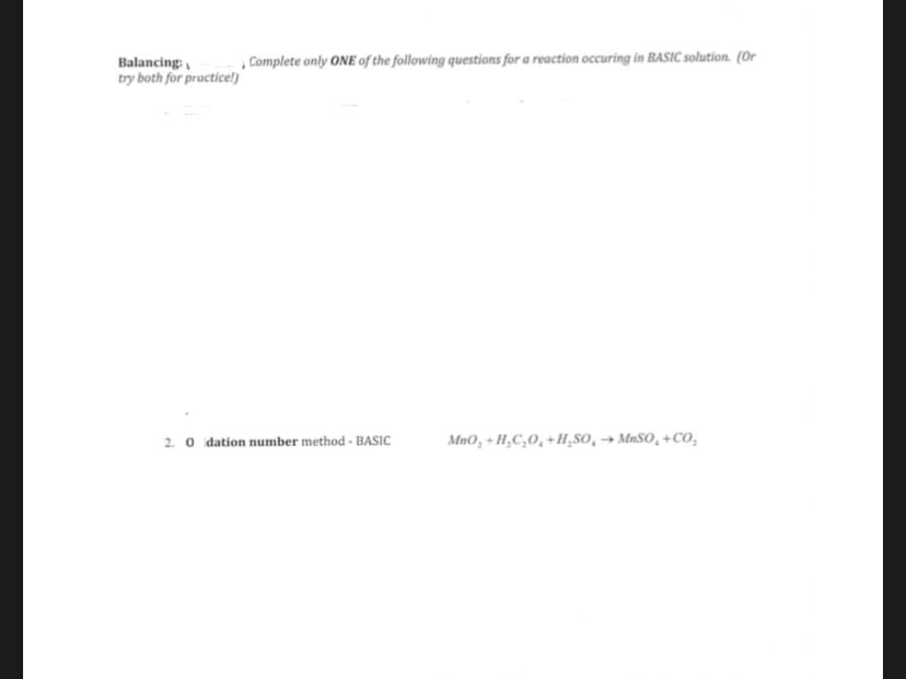 Balancing:
try both for practicel)
Complete only ONE of the following questions for a reaction occuring in BASIC solution. (Or
MnO, + H,C,0,+H,so, → MnSO, +CO,
2. o idation number method - BASIC
