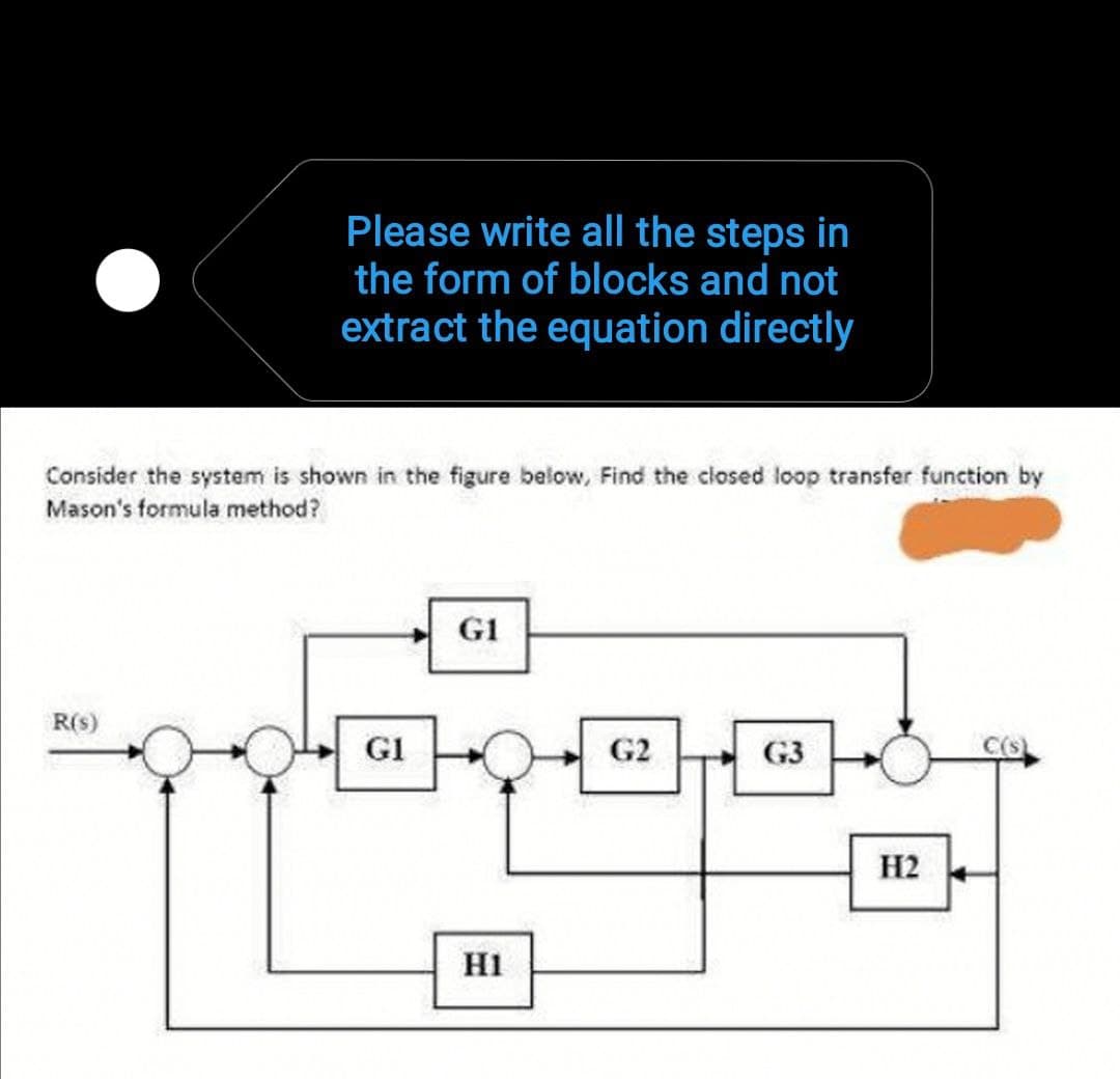 Please write all the steps in
the form of blocks and not
extract the equation directly
Consider the system is shown in the figure below, Find the closed loop transfer function by
Mason's formula method?
G1
R(s)
GI
G2
G3
C(S
H2
H1
